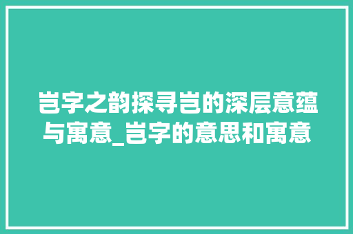 岂字之韵探寻岂的深层意蕴与寓意_岂字的意思和寓意是啥呢
