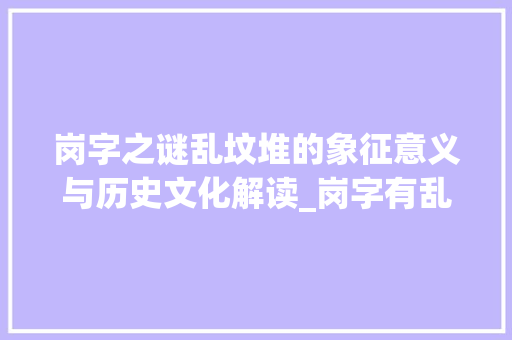 岗字之谜乱坟堆的象征意义与历史文化解读_岗字有乱坟堆的意思吗