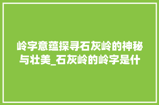 岭字意蕴探寻石灰岭的神秘与壮美_石灰岭的岭字是什么意思