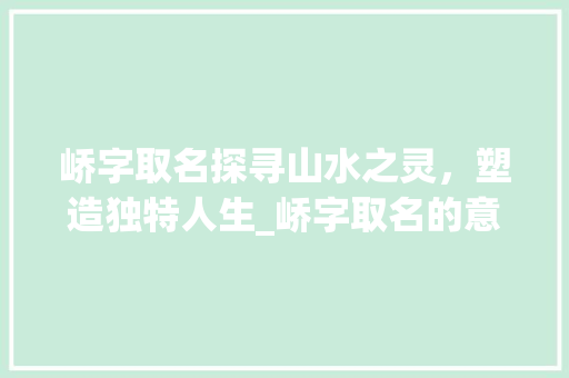 峤字取名探寻山水之灵，塑造独特人生_峤字取名的意思是啥啊