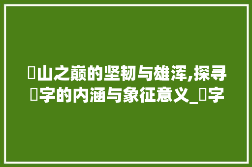 崯山之巅的坚韧与雄浑,探寻崯字的内涵与象征意义_崯字的含义是什么意思