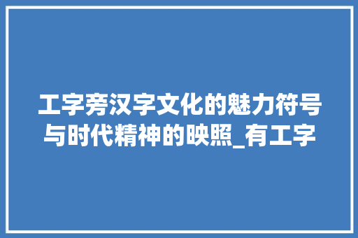 工字旁汉字文化的魅力符号与时代精神的映照_有工字旁的字是什么意思