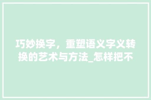 巧妙换字，重塑语义字义转换的艺术与方法_怎样把不同意思的字换掉