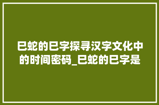 巳蛇的巳字探寻汉字文化中的时间密码_巳蛇的巳字是什么意思
