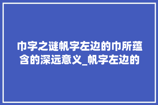 巾字之谜帆字左边的巾所蕴含的深远意义_帆字左边的巾是什么意思