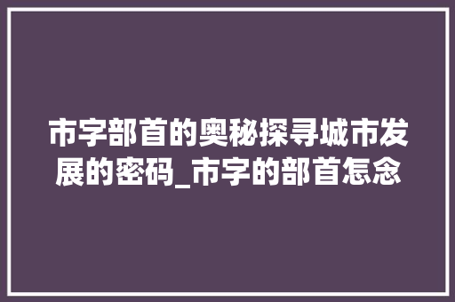 市字部首的奥秘探寻城市发展的密码_市字的部首怎念什么意思