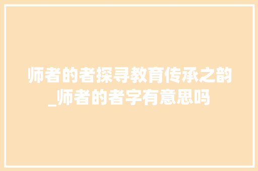 师者的者探寻教育传承之韵_师者的者字有意思吗