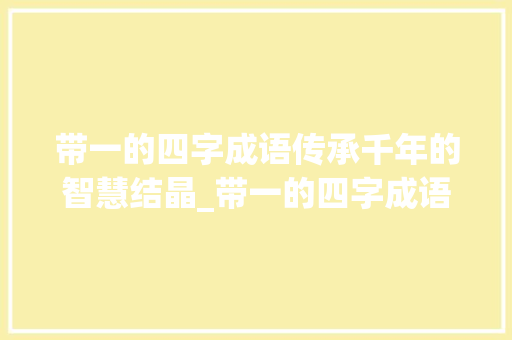 带一的四字成语传承千年的智慧结晶_带一的四字成语带意思