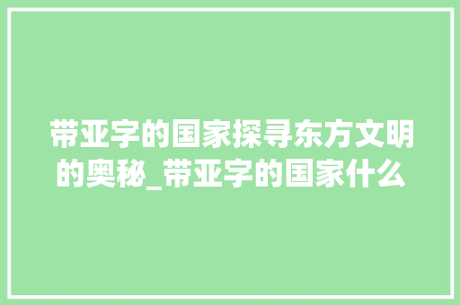 带亚字的国家探寻东方文明的奥秘_带亚字的国家什么意思
