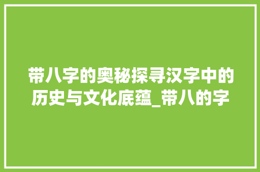 带八字的奥秘探寻汉字中的历史与文化底蕴_带八的字是什么意思啊