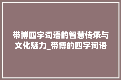带博四字词语的智慧传承与文化魅力_带博的四字词语的意思