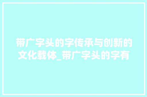 带广字头的字传承与创新的文化载体_带广字头的字有什么意思