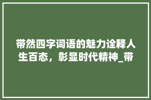 带然四字词语的魅力诠释人生百态，彰显时代精神_带然的四字词语的意思