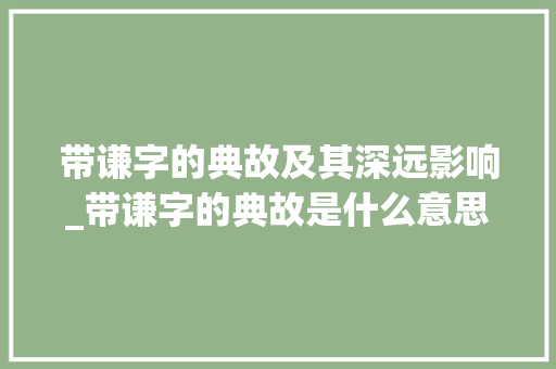 带谦字的典故及其深远影响_带谦字的典故是什么意思
