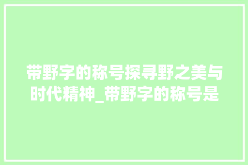 带野字的称号探寻野之美与时代精神_带野字的称号是什么意思