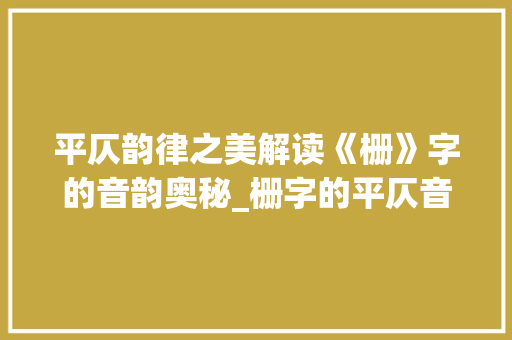 平仄韵律之美解读《栅》字的音韵奥秘_栅字的平仄音是什么意思