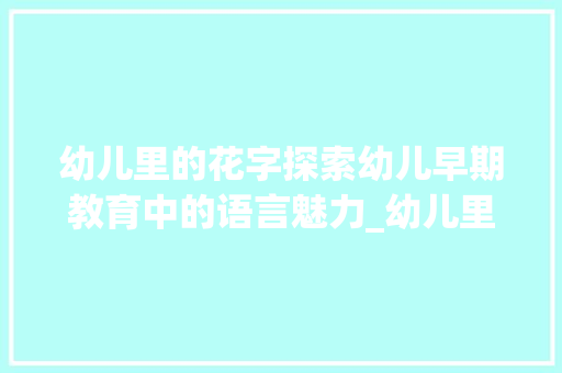 幼儿里的花字探索幼儿早期教育中的语言魅力_幼儿里的花字是什么意思