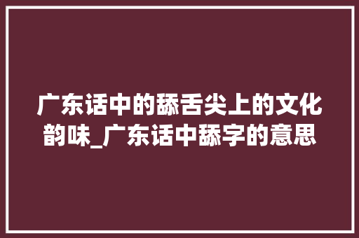 广东话中的舔舌尖上的文化韵味_广东话中舔字的意思是