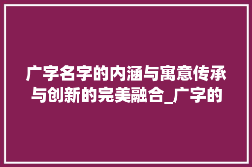 广字名字的内涵与寓意传承与创新的完美融合_广字的名字意思是什么呢