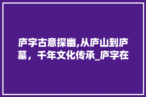 庐字古意探幽,从庐山到庐墓，千年文化传承_庐字在古文中的意思是什么