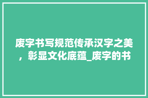 废字书写规范传承汉字之美，彰显文化底蕴_废字的书写规范是什么意思