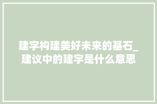 建字构建美好未来的基石_建议中的建字是什么意思