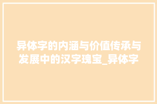 异体字的内涵与价值传承与发展中的汉字瑰宝_异体字的含意是什么意思