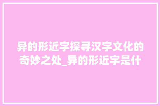 异的形近字探寻汉字文化的奇妙之处_异的形近字是什么意思