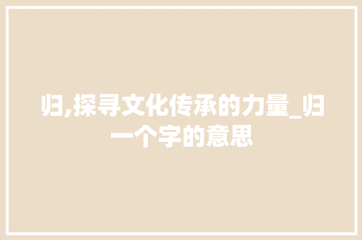 归,探寻文化传承的力量_归一个字的意思