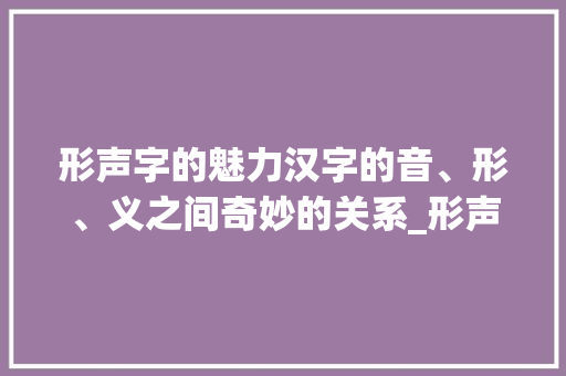 形声字的魅力汉字的音、形、义之间奇妙的关系_形声字对应的是什么意思