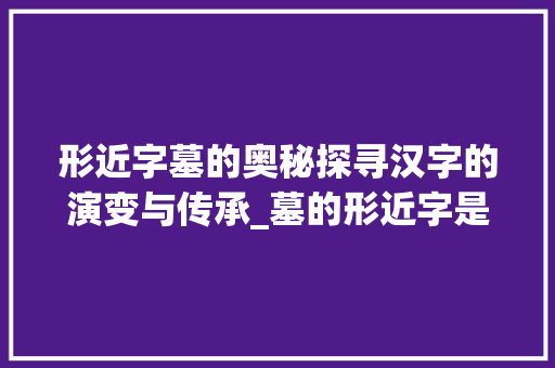 形近字墓的奥秘探寻汉字的演变与传承_墓的形近字是什么意思