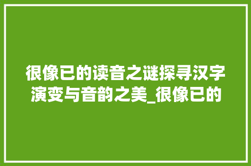 很像已的读音之谜探寻汉字演变与音韵之美_很像已的字读音是什么意思