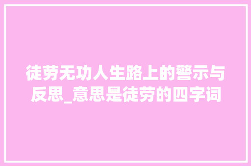 徒劳无功人生路上的警示与反思_意思是徒劳的四字词语