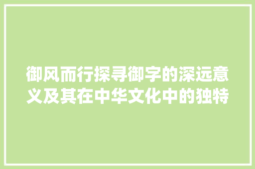 御风而行探寻御字的深远意义及其在中华文化中的独特魅力_繁体字的御什么意思啊