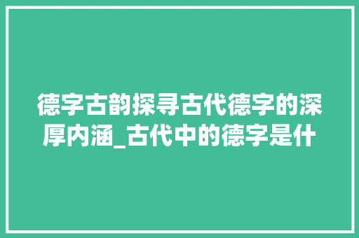 德字古韵探寻古代德字的深厚内涵_古代中的德字是什么意思