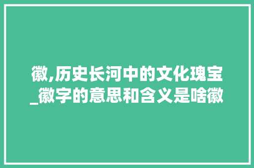徽,历史长河中的文化瑰宝_徽字的意思和含义是啥徽
