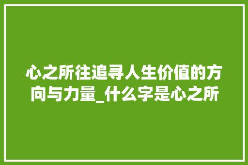 心之所往追寻人生价值的方向与力量_什么字是心之所往的意思