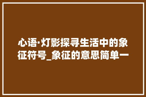 心语·灯影探寻生活中的象征符号_象征的意思简单一点的字