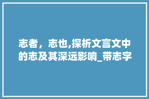 志者，志也,探析文言文中的志及其深远影响_带志字的文言文及意思