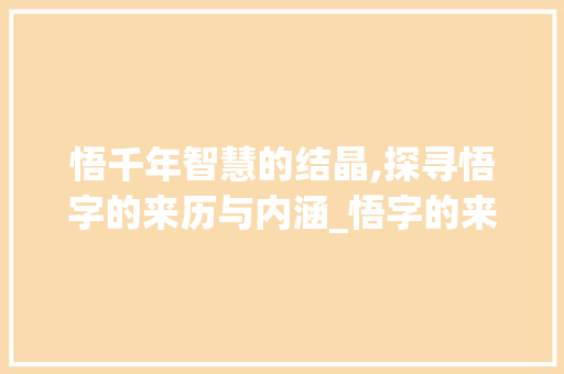 悟千年智慧的结晶,探寻悟字的来历与内涵_悟字的来历和意思是什么