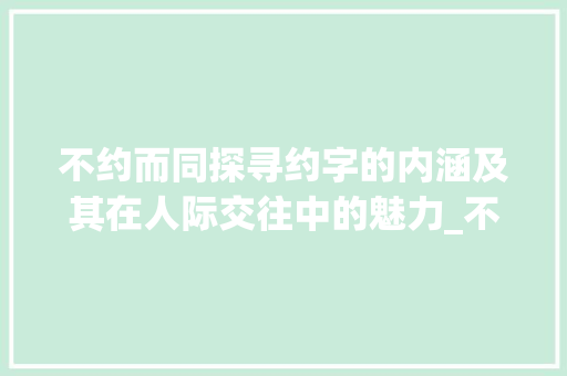 不约而同探寻约字的内涵及其在人际交往中的魅力_不约而同中的约字的意思