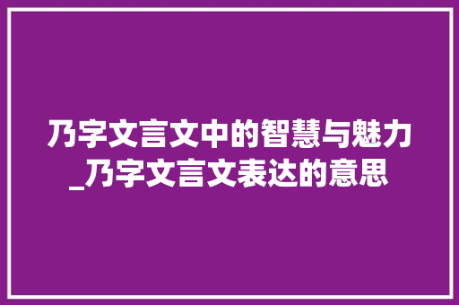 乃字文言文中的智慧与魅力_乃字文言文表达的意思