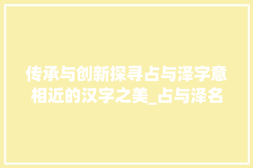 传承与创新探寻占与泽字意相近的汉字之美_占与泽名字意思相近的字