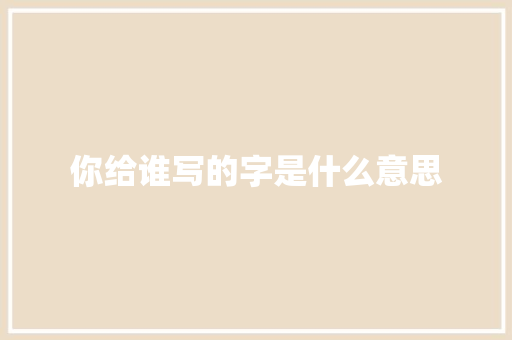 你给谁写的字是什么意思