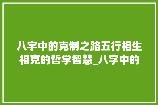 八字中的克制之路五行相生相克的哲学智慧_八字中的克制什么意思