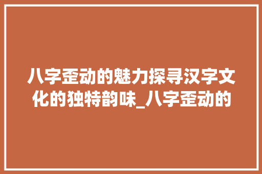 八字歪动的魅力探寻汉字文化的独特韵味_八字歪动的意思和造句