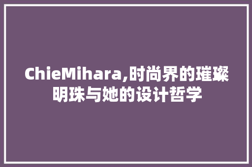 ChieMihara,时尚界的璀璨明珠与她的设计哲学
