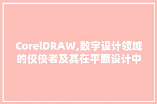 CorelDRAW,数字设计领域的佼佼者及其在平面设计中的应用