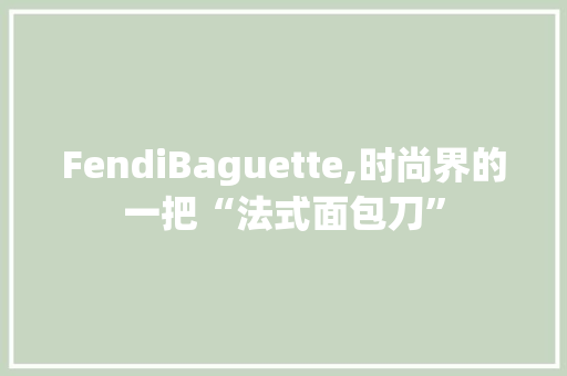 FendiBaguette,时尚界的一把“法式面包刀”