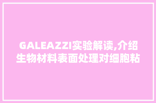 GALEAZZI实验解读,介绍生物材料表面处理对细胞粘附与增殖的影响